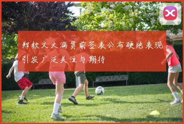 郑钦文大满贯前签表公布硬地表现引发广泛关注与期待
