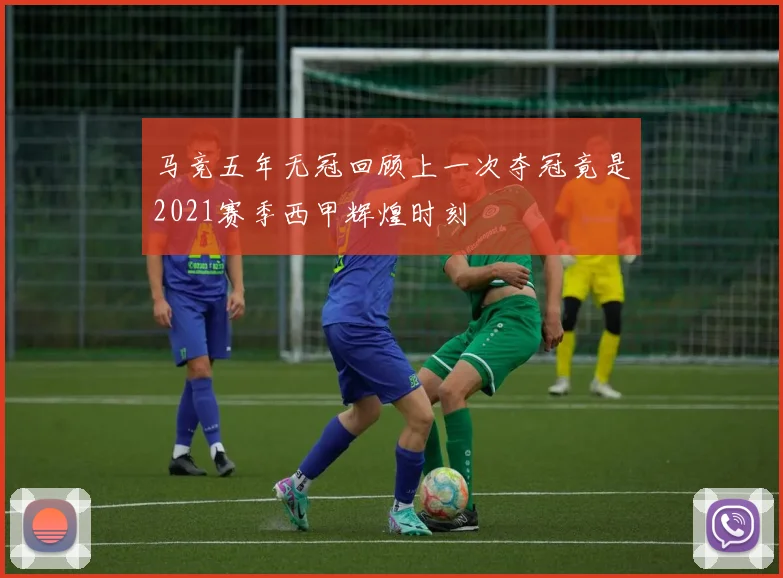 马竞五年无冠回顾上一次夺冠竟是2021赛季西甲辉煌时刻