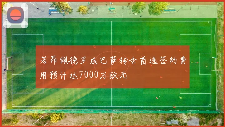 若昂佩德罗成巴萨转会首选签约费用预计达7000万欧元
