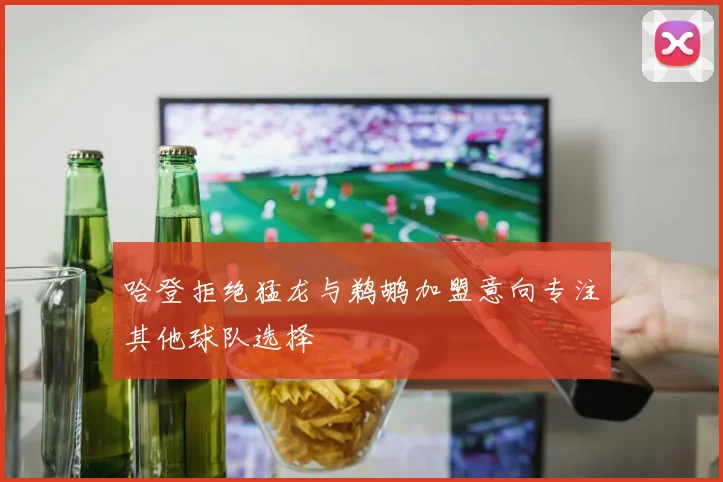 哈登拒绝猛龙与鹈鹕加盟意向专注其他球队选择