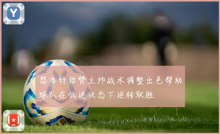 瑟洛特称赞主帅战术调整出色帮助球队在低迷状态下逆转取胜