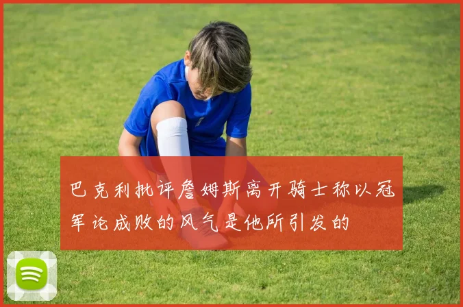 巴克利批评詹姆斯离开骑士称以冠军论成败的风气是他所引发的