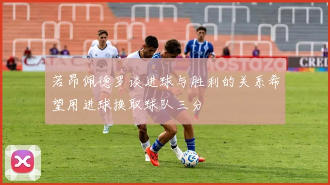 若昂佩德罗谈进球与胜利的关系希望用进球换取球队三分