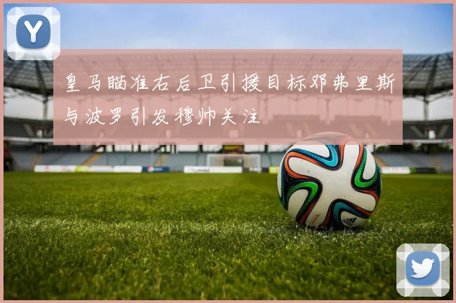皇马瞄准右后卫引援目标邓弗里斯与波罗引发穆帅关注