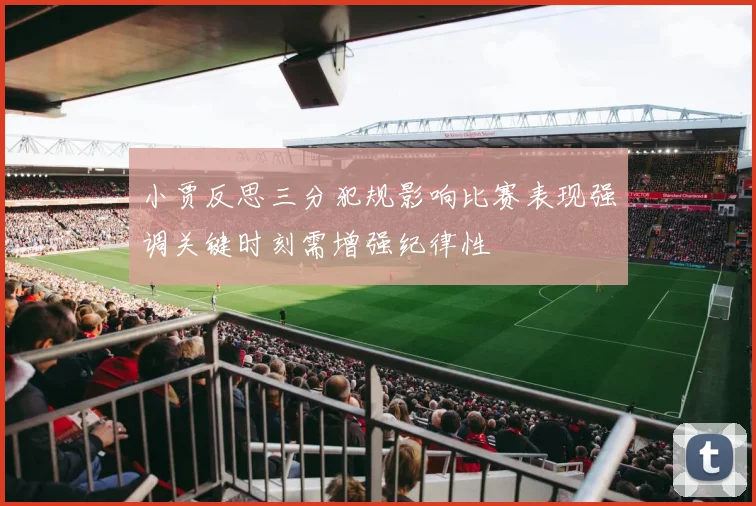 小贾反思三分犯规影响比赛表现强调关键时刻需增强纪律性