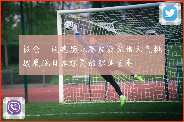 板仓滉谈晚场比赛经验无惧天气挑战展现日本球员的职业素养
