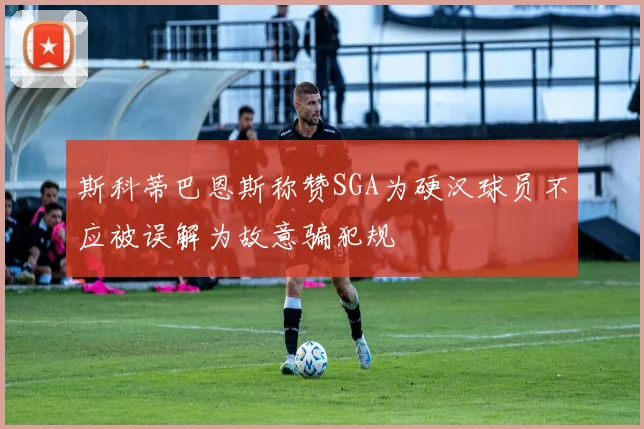 斯科蒂巴恩斯称赞SGA为硬汉球员不应被误解为故意骗犯规