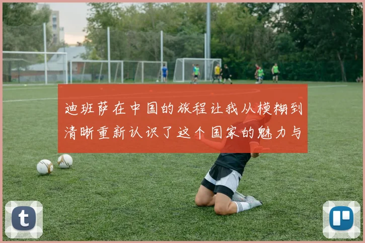 迪班萨在中国的旅程让我从模糊到清晰重新认识了这个国家的魅力与文化
