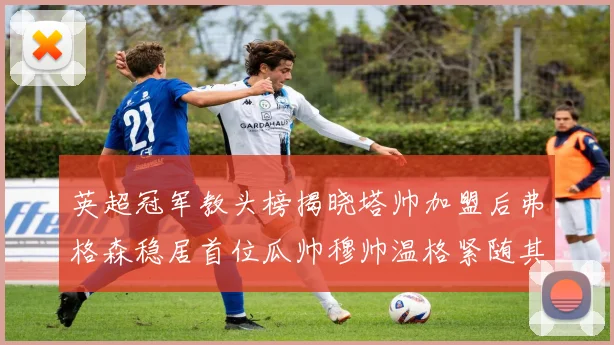 英超冠军教头榜揭晓塔帅加盟后弗格森稳居首位瓜帅穆帅温格紧随其后