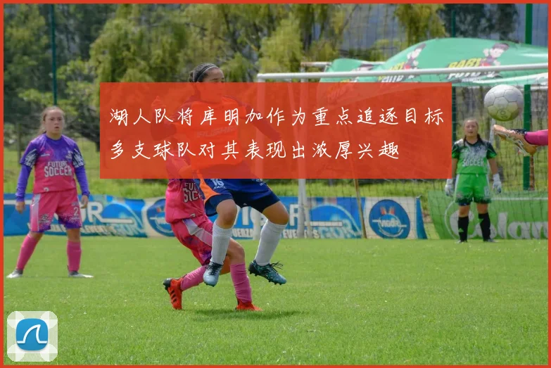 湖人队将库明加作为重点追逐目标多支球队对其表现出浓厚兴趣