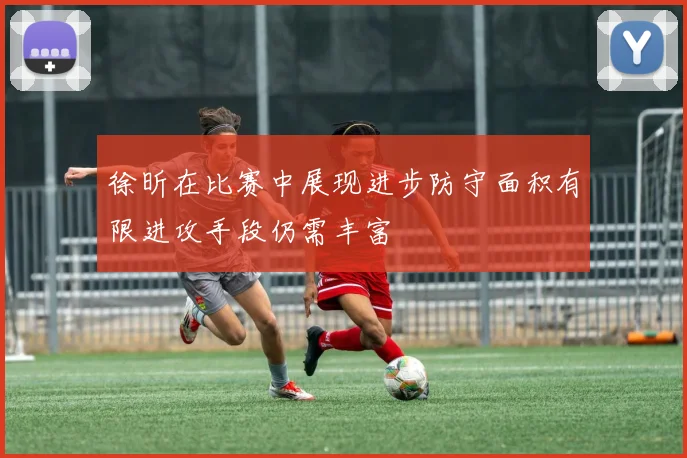 徐昕在比赛中展现进步防守面积有限进攻手段仍需丰富