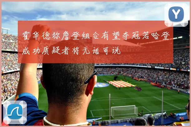 霍华德称詹登组合有望夺冠若哈登成功质疑者将无话可说