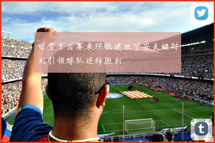 哈登季后赛表现低迷坎宁安关键时刻引领球队逆转胜利