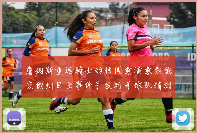 詹姆斯重返骑士的传闻愈演愈烈俄亥俄州目击事件引发对手球队猜测
