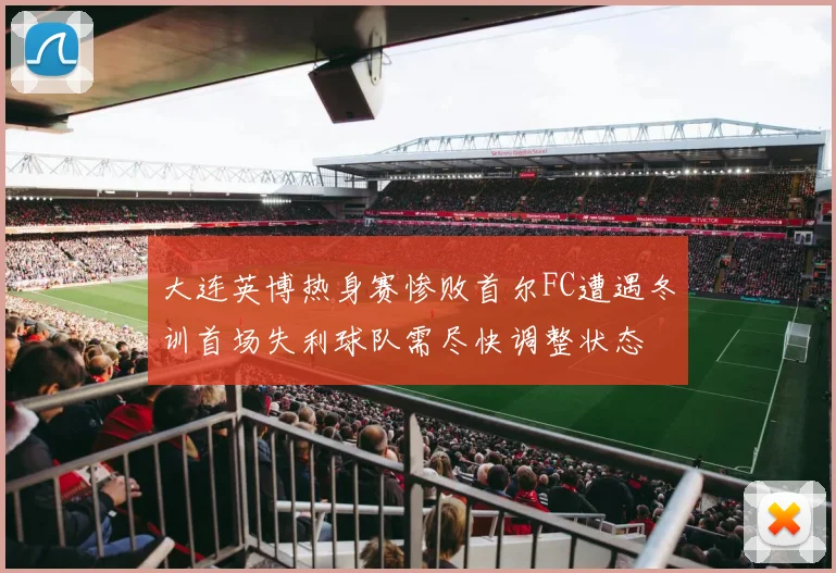 大连英博热身赛惨败首尔FC遭遇冬训首场失利球队需尽快调整状态
