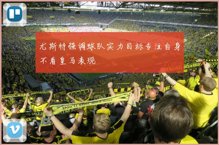 尤斯特强调球队实力目标专注自身不看皇马表现