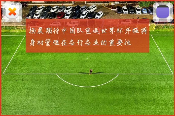 杨晨期待中国队重返世界杯并强调身材管理在各行各业的重要性
