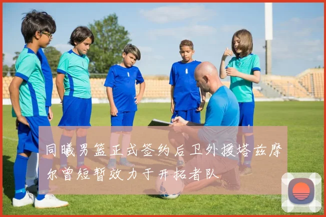同曦男篮正式签约后卫外援塔兹摩尔曾短暂效力于开拓者队