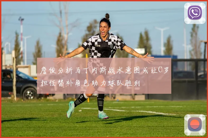 詹俊分析马丁内斯战术意图或让C罗担任替补角色助力球队胜利