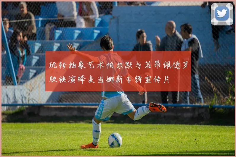 玩转抽象艺术帕尔默与若昂佩德罗联袂演绎麦当娜新专辑宣传片
