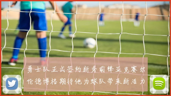 勇士队正式签约新秀前锋亚克赛尔伦德博格期待他为球队带来新活力