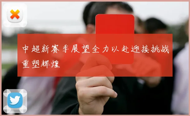 中超新赛季展望全力以赴迎接挑战重塑辉煌