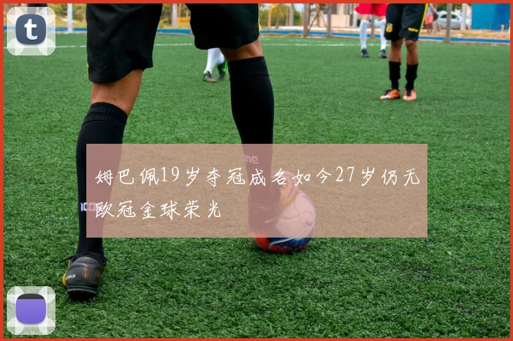 姆巴佩19岁夺冠成名如今27岁仍无欧冠金球荣光