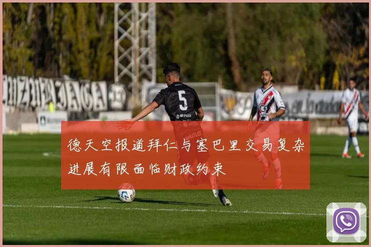 德天空报道拜仁与塞巴里交易复杂进展有限面临财政约束