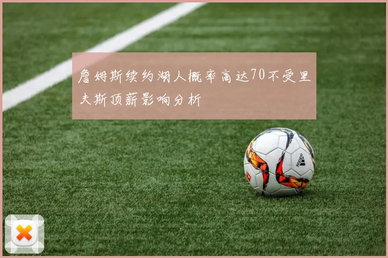 詹姆斯续约湖人概率高达70不受里夫斯顶薪影响分析