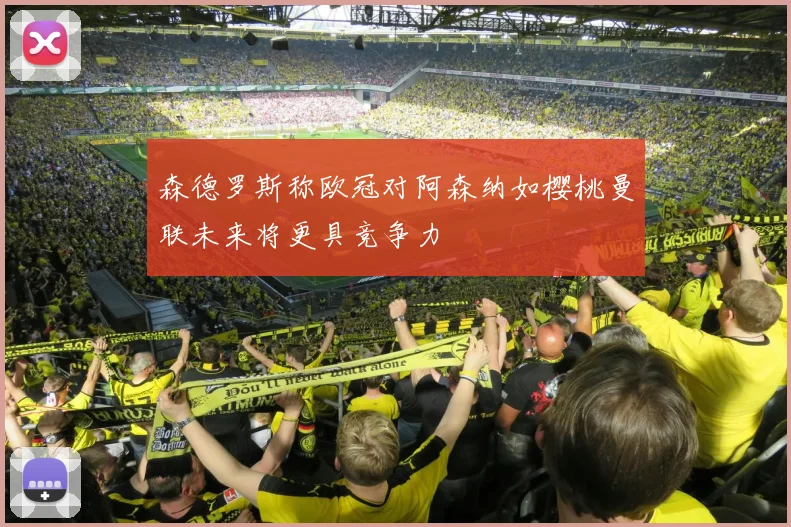 森德罗斯称欧冠对阿森纳如樱桃曼联未来将更具竞争力