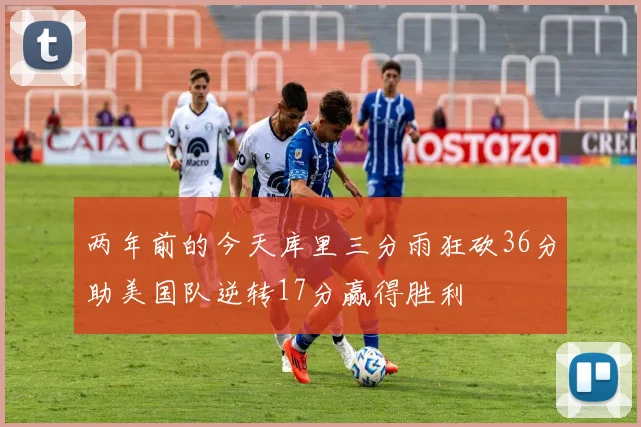 两年前的今天库里三分雨狂砍36分助美国队逆转17分赢得胜利