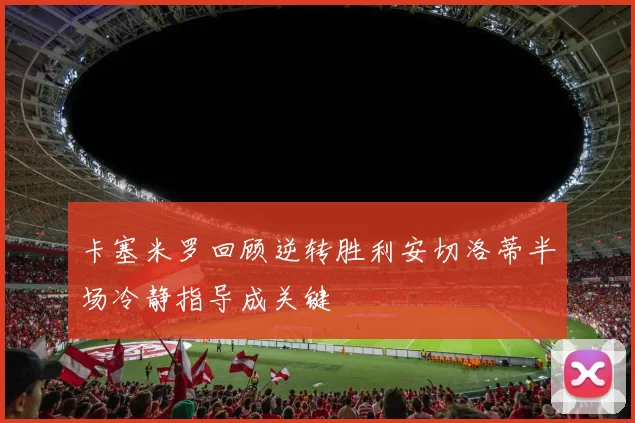 卡塞米罗回顾逆转胜利安切洛蒂半场冷静指导成关键