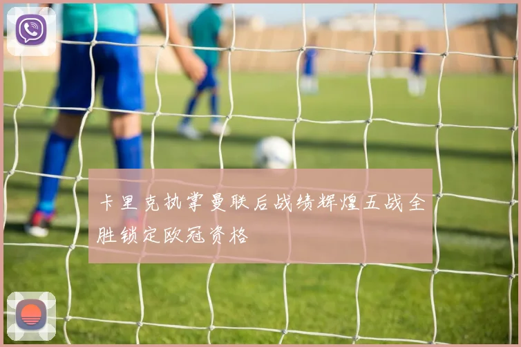 卡里克执掌曼联后战绩辉煌五战全胜锁定欧冠资格