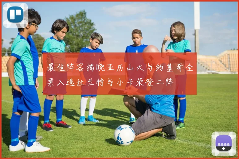 最佳阵容揭晓亚历山大与约基奇全票入选杜兰特与小卡荣登二阵