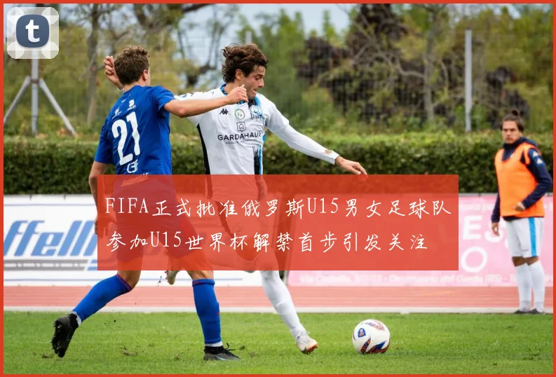 FIFA正式批准俄罗斯U15男女足球队参加U15世界杯解禁首步引发关注