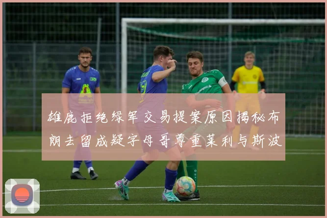 雄鹿拒绝绿军交易提案原因揭秘布朗去留成疑字母哥尊重莱利与斯波教练