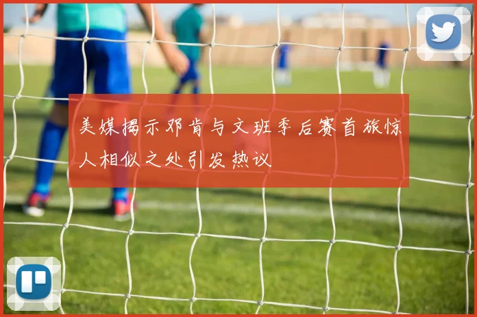 美媒揭示邓肯与文班季后赛首旅惊人相似之处引发热议